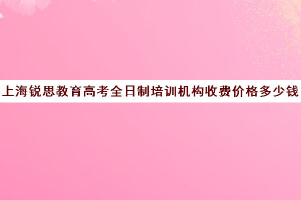 上海锐思教育高考全日制培训机构收费价格多少钱（优学途高考全日制学校咋样）