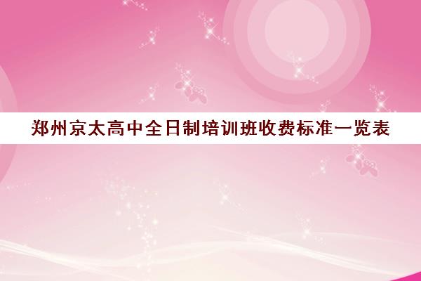 郑州京太高中全日制培训班收费标准一览表(郑州中考全日制辅导班)