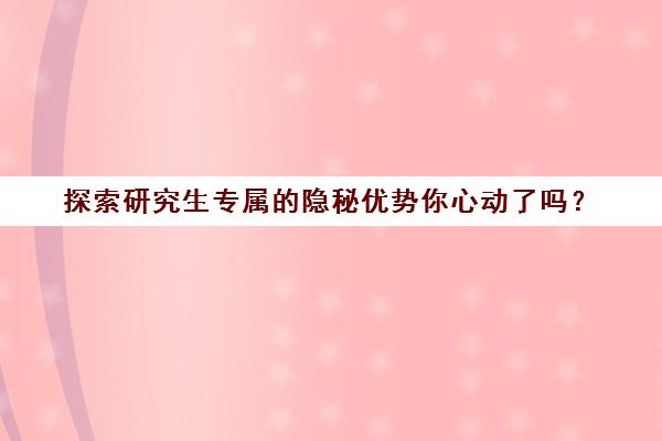 探索研究生专属的隐秘优势你心动了吗？