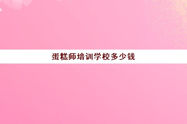 蛋糕师培训学校多少钱(蛋糕烘焙培训学校收费)