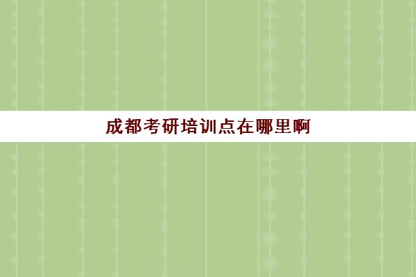 成都考研培训点在哪里啊(成都考研最容易的大学)