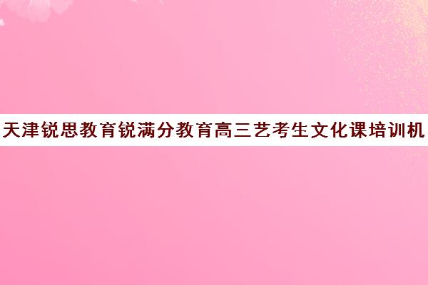 天津锐思教育锐满分教育高三艺考生文化课培训机构学费价格表(河北艺考培训机构排行榜