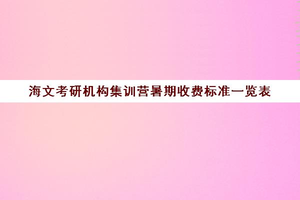 海文考研机构集训营暑期收费标准一览表（海文考研培训怎么样）