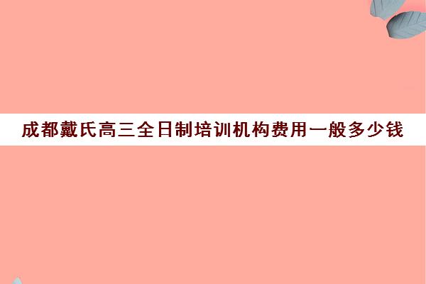 成都戴氏高三全日制培训机构费用一般多少钱(戴氏教育高三全日制)