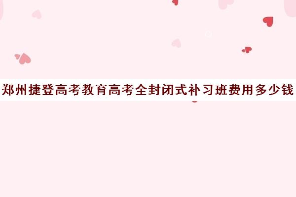 郑州捷登高考教育高考全封闭式补习班费用多少钱