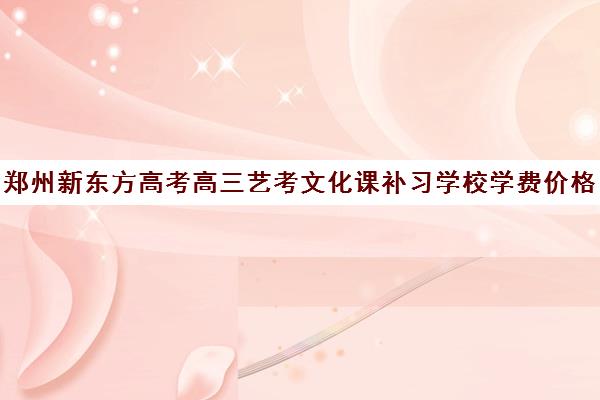 郑州新东方高考高三艺考文化课补习学校学费价格表