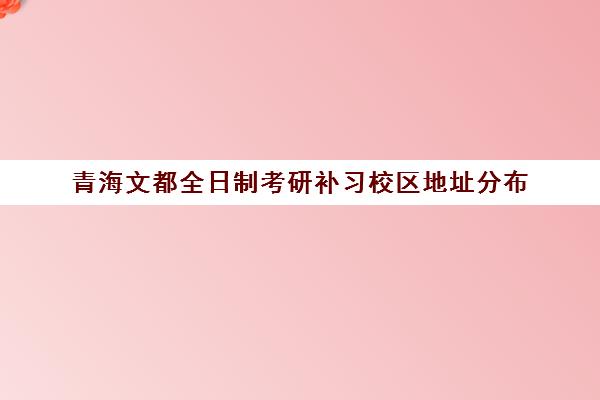 青海文都全日制考研补习校区地址分布