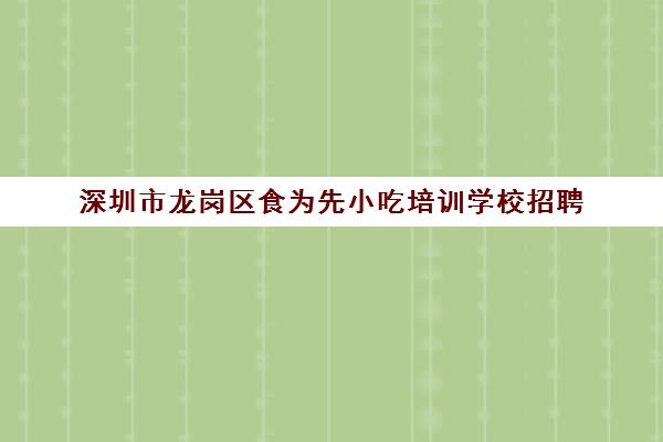 深圳市龙岗区食为先小吃培训学校招聘(食为先小吃培训正规吗)