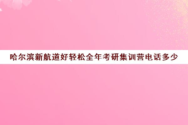 哈尔滨新航道好轻松全年考研集训营电话多少（哈尔滨比较好考研培训机构）