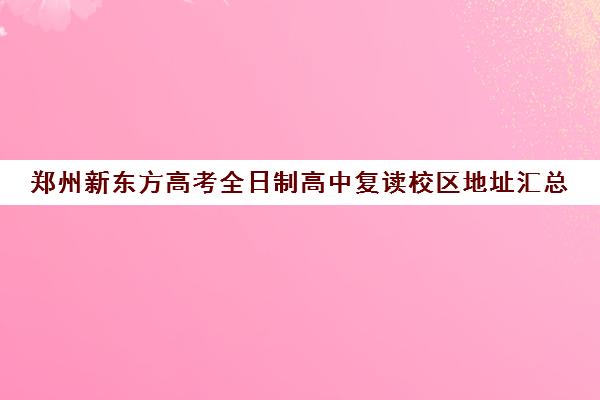 郑州新东方高考全日制高中复读校区地址汇总(郑州十大复读学校)