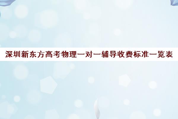 深圳新东方高考物理一对一辅导收费标准一览表(深圳补课一对一多少钱一小时)