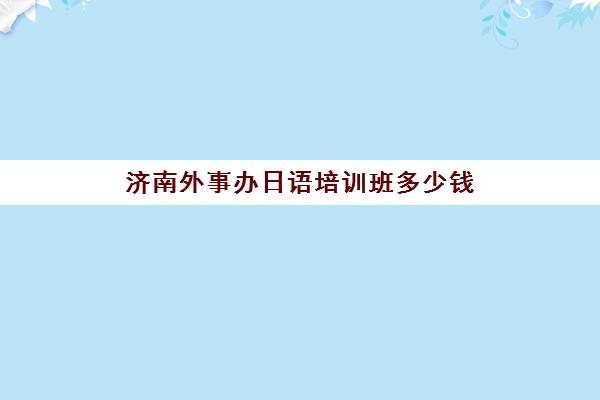 济南外事办日语培训班多少钱(日语培训一对一多少钱)