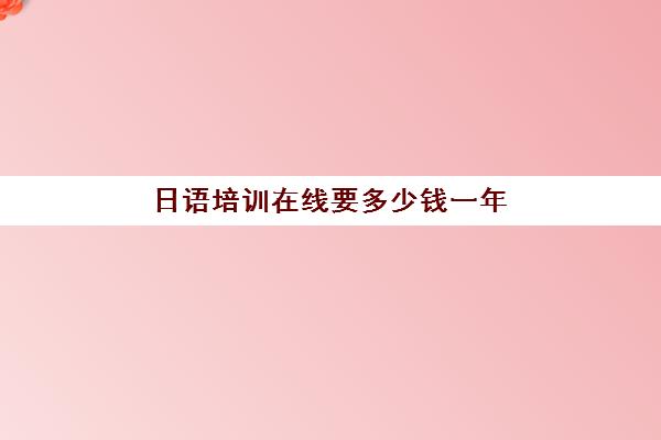 日语培训在线要多少钱一年(学日语多少钱学费一年)