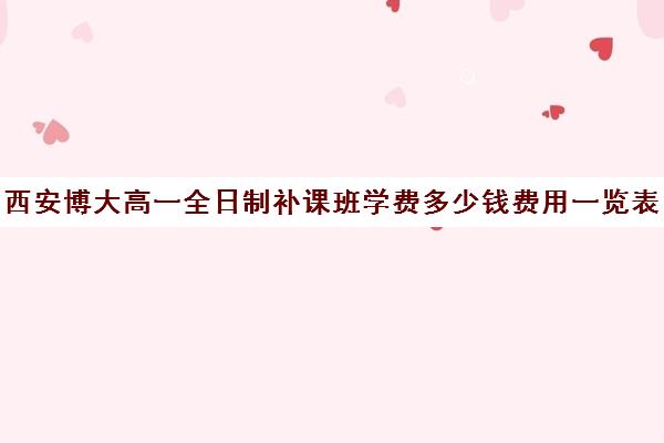 西安博大高一全日制补课班学费多少钱费用一览表(佳木斯博大全日制冲刺班电话)