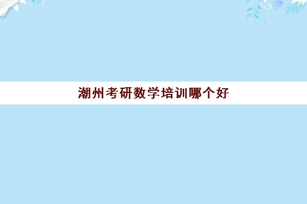 潮州考研数学培训哪个好(广东考研机构实力排名)