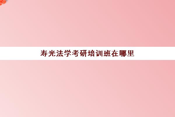 寿光法学考研培训班在哪里(山东政法学院研究生招生网)