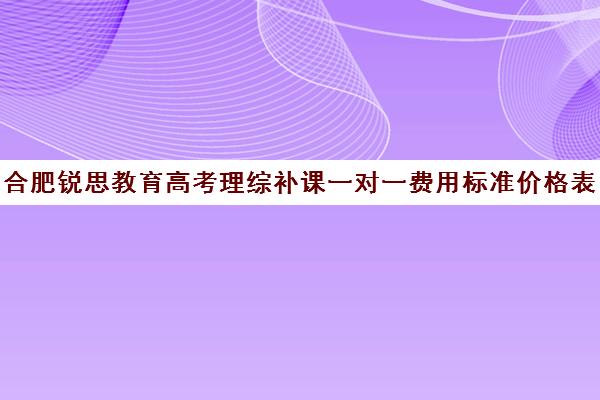 合肥锐思教育高考理综补课一对一费用标准价格表(高三补课一对一费用)