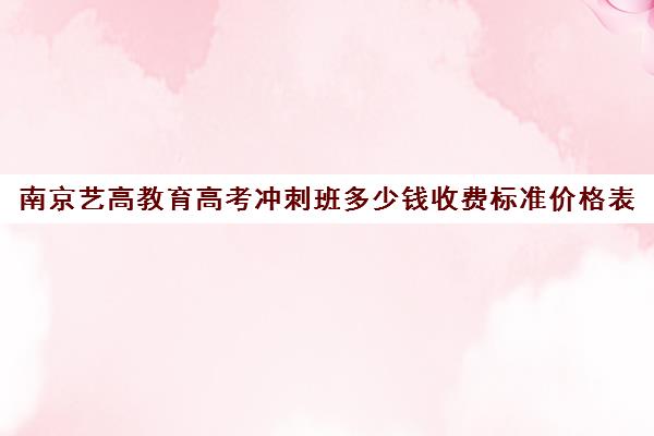 南京艺高教育高考冲刺班多少钱收费标准价格表（高三艺考集训费用多少）