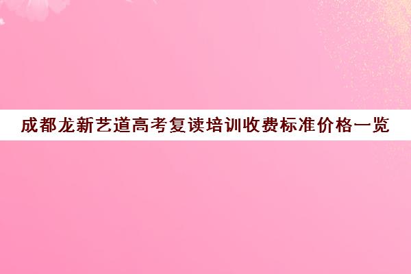 成都龙新艺道高考复读培训收费标准价格一览(成都市复读学校排名及费用)