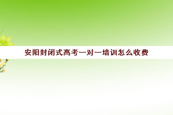 安阳封闭式高考一对一培训怎么收费(高三封闭式培训机构哪家好)