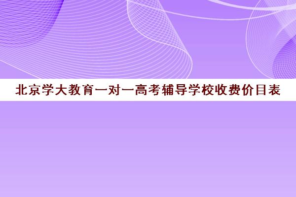 北京学大教育一对一高考辅导学校收费价目表（学大教育高三全日制价格）