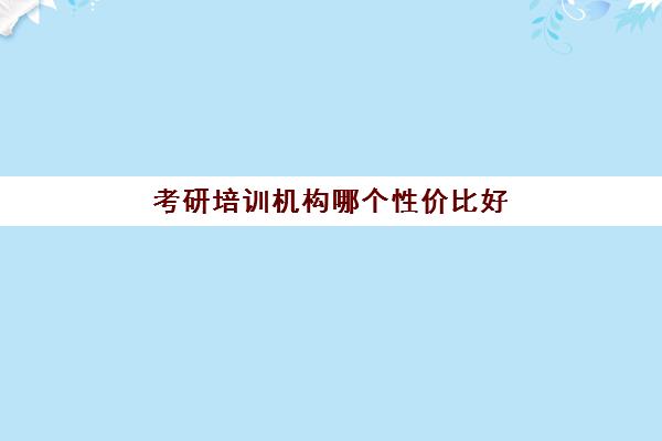 考研培训机构哪个性价比好(考研找哪个培训机构好)