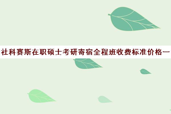 社科赛斯在职硕士考研寄宿全程班收费标准价格一览（浙大在职研究生学费）