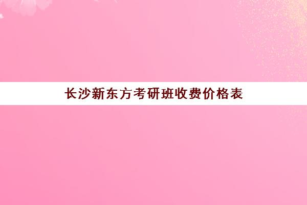 长沙新东方考研班收费价格表(新东方线下课程价格)