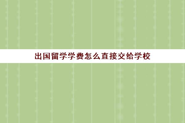 出国留学学费怎么直接交给学校(大学学费归学校还是国家)