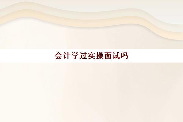 会计学过实操面试吗(会计专业面试100道题)