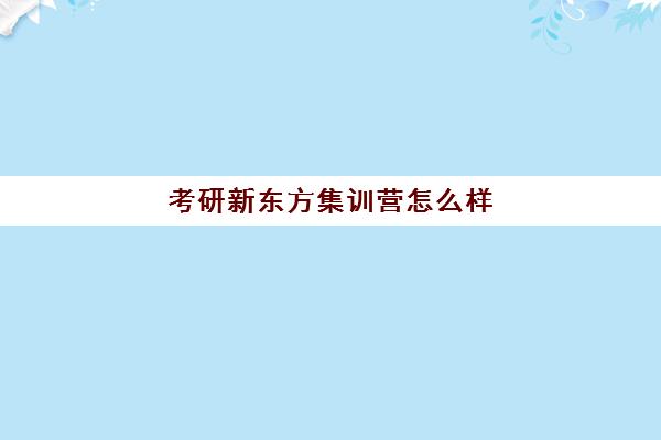 考研新东方集训营怎么样(新东方考研全程班不靠谱)