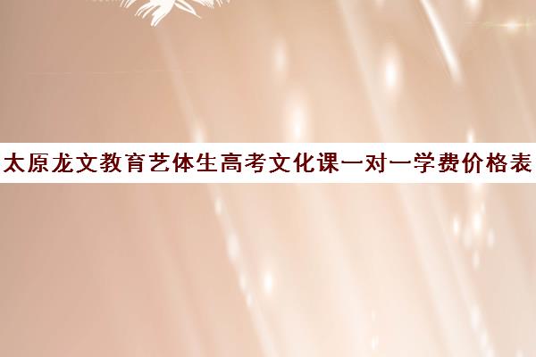 太原龙文教育艺体生高考文化课一对一学费价格表（龙文教育1对1怎么收费）