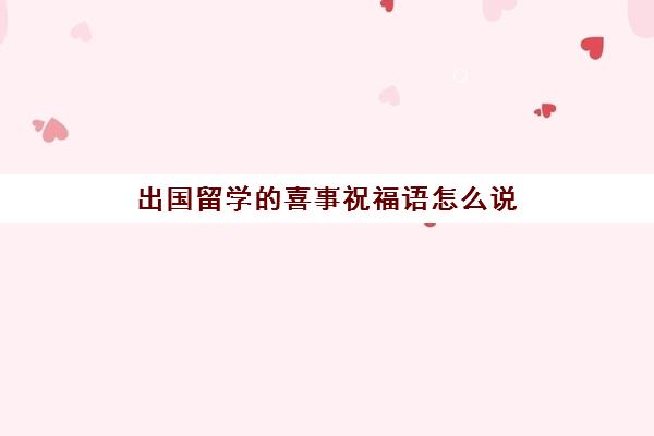 出国留学的喜事祝福语怎么说(出国留学祝福语)