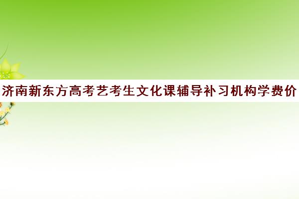 济南新东方高考艺考生文化课辅导补习机构学费价格表