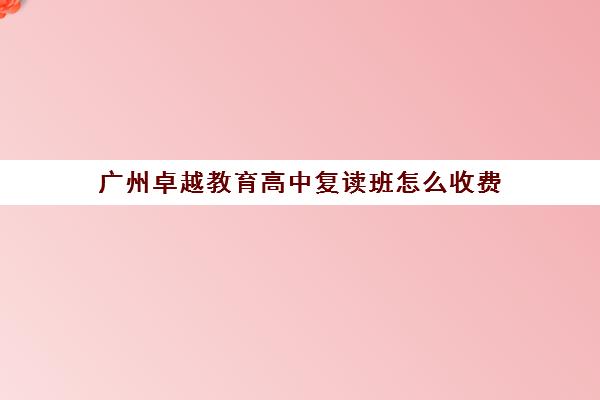 广州卓越教育高中复读班怎么收费(卓越复读多少钱一年)