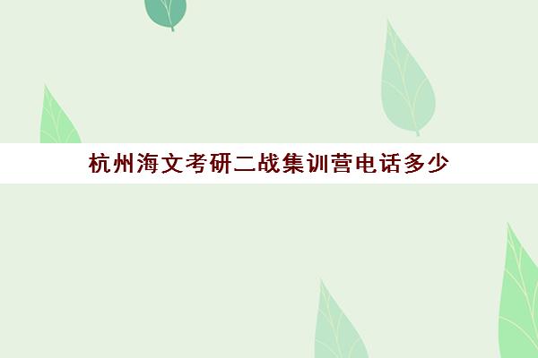 杭州海文考研二战集训营电话多少（海文考研北京集训营怎么样）