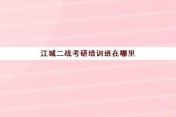 江城二战考研培训班在哪里(没工作二战考研报考点)