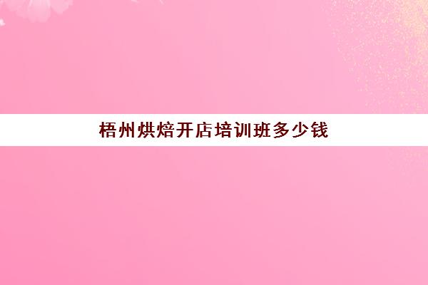 梧州烘焙开店培训班多少钱(面包糕点烘焙培训学校)