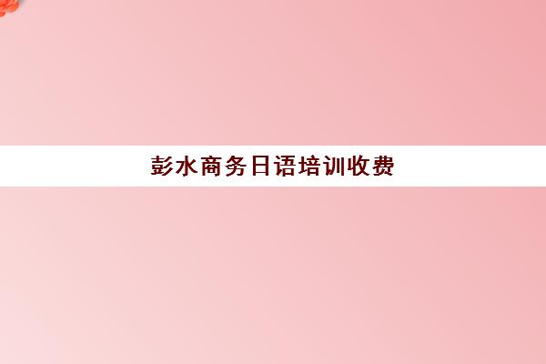 彭水商务日语培训收费(重庆江户日语培训学校)