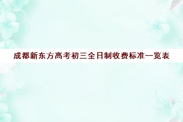 成都新东方高考初三全日制收费标准一览表(成都高三全日制冲刺班哪里好)