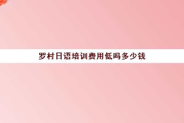 罗村日语培训费用低吗多少钱(线下学日语大概要多少钱)