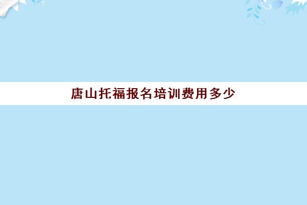 唐山托福报名培训费用多少(托福培训一般费用)