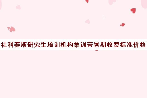 社科赛斯研究生培训机构集训营暑期收费标准价格一览（社科赛斯考研多少钱）