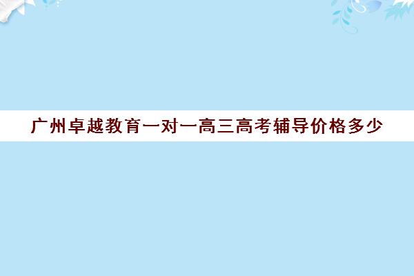 广州卓越教育一对一高三高考辅导价格多少(卓越一对一辅导收费标准)