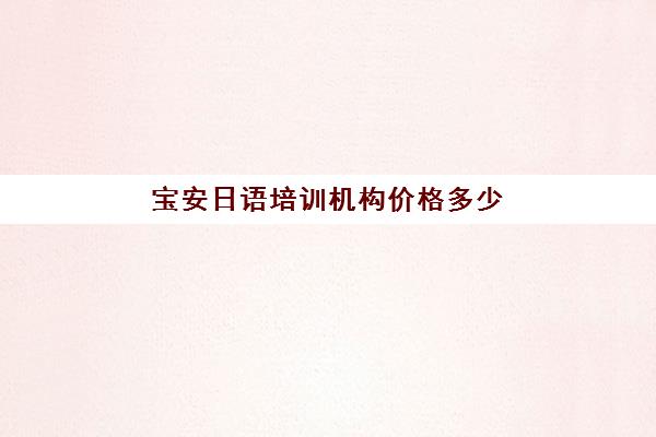 宝安日语培训机构价格多少(日语班学费一般多少钱)