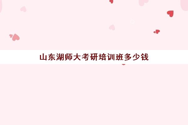 山东湖师大考研培训班多少钱(湖北考研培训机构排名)