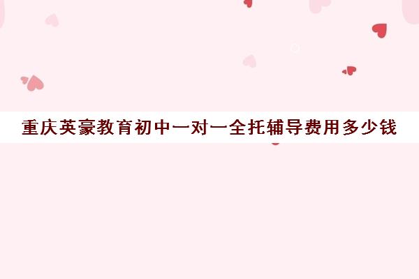 重庆英豪教育初中一对一全托辅导费用多少钱（重庆私立中学学校排名收费）