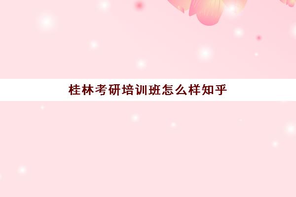 桂林考研培训班怎么样知乎(正规考研培训机构)