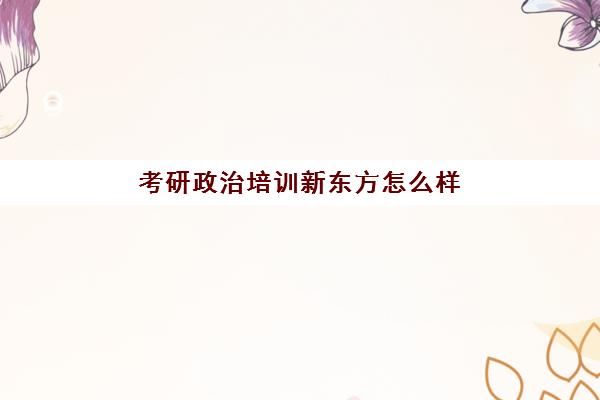 考研政治培训新东方怎么样(考研政治网课谁好)