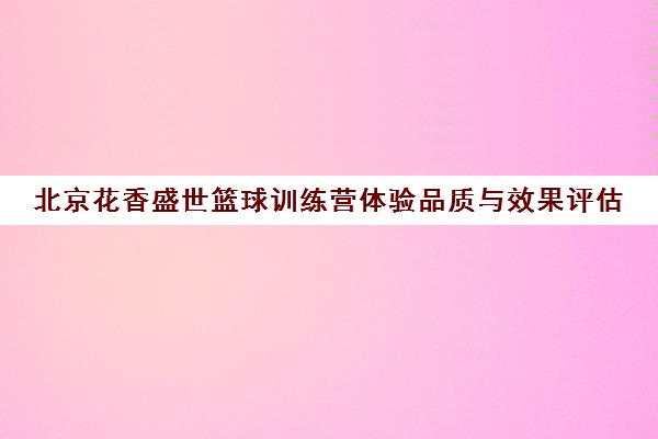 北京花香盛世篮球训练营体验品质与效果评估